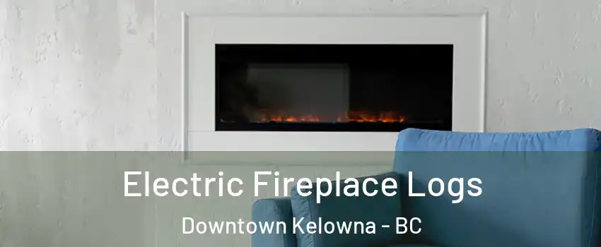 Electric Fireplace Logs Downtown Kelowna - BC