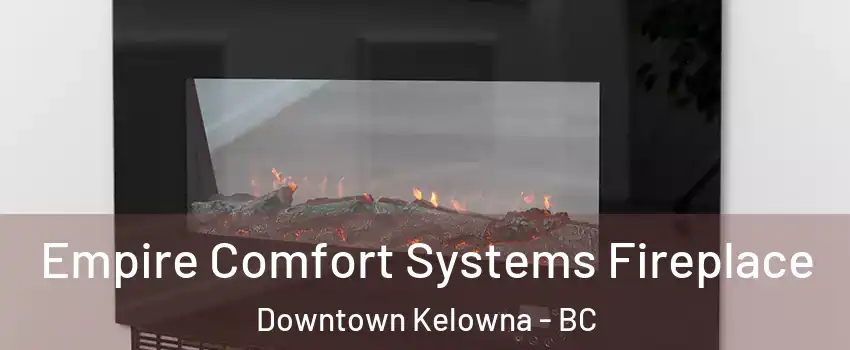 Empire Comfort Systems Fireplace Downtown Kelowna - BC