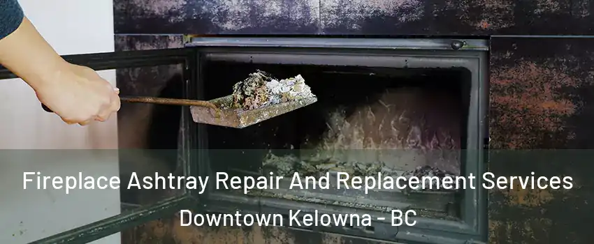  Fireplace Ashtray Repair And Replacement Services Downtown Kelowna - BC