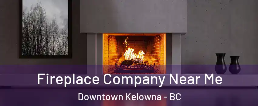 Fireplace Company Near Me Downtown Kelowna - BC