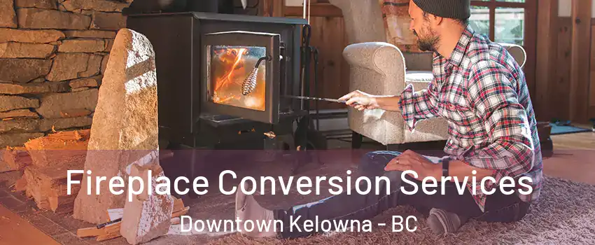 Fireplace Conversion Services Downtown Kelowna - BC