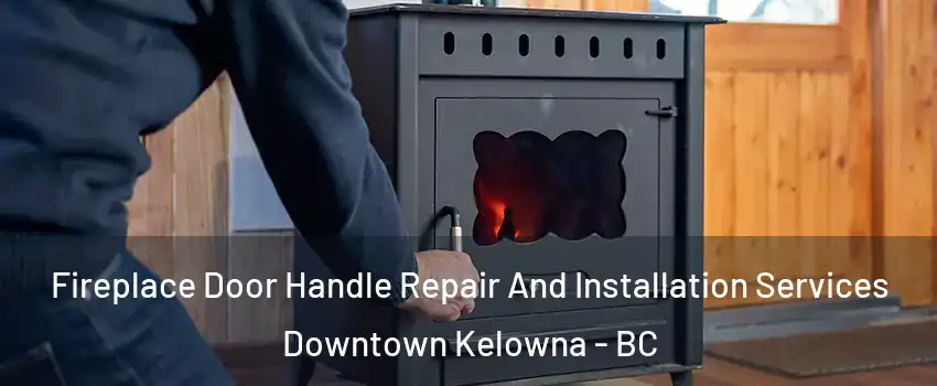 Fireplace Door Handle Repair And Installation Services Downtown Kelowna - BC