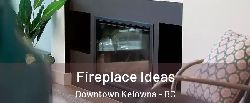 Fireplace Ideas Downtown Kelowna - BC