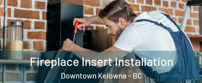  Fireplace Insert Installation Downtown Kelowna - BC