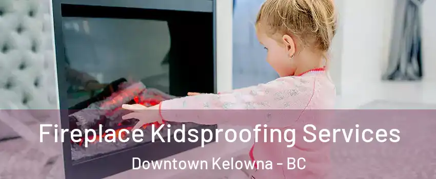  Fireplace Kidsproofing Services Downtown Kelowna - BC