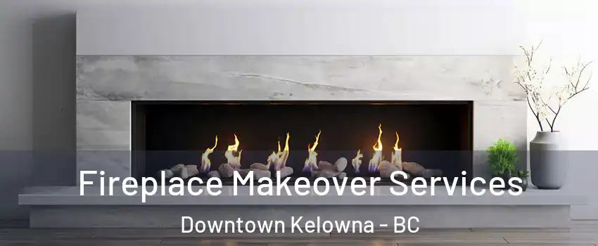 Fireplace Makeover Services Downtown Kelowna - BC