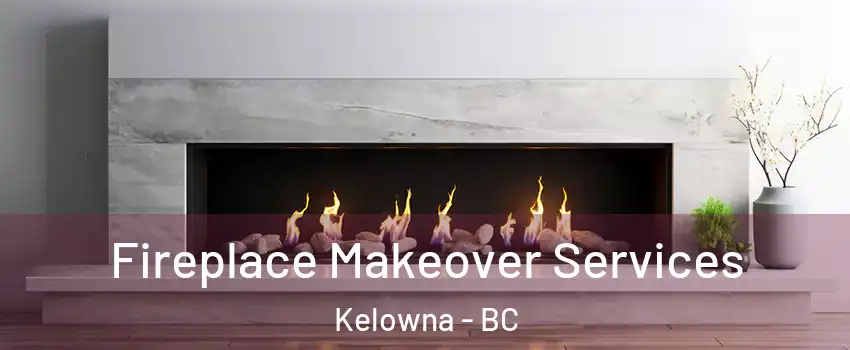 Fireplace Makeover Services Kelowna - BC