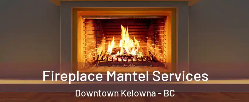  Fireplace Mantel Services Downtown Kelowna - BC