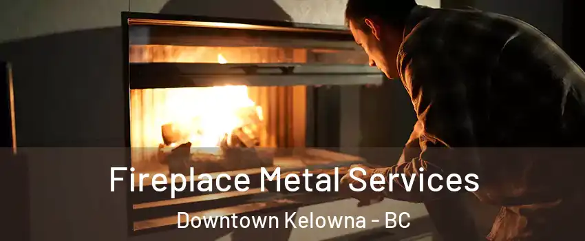 Fireplace Metal Services Downtown Kelowna - BC