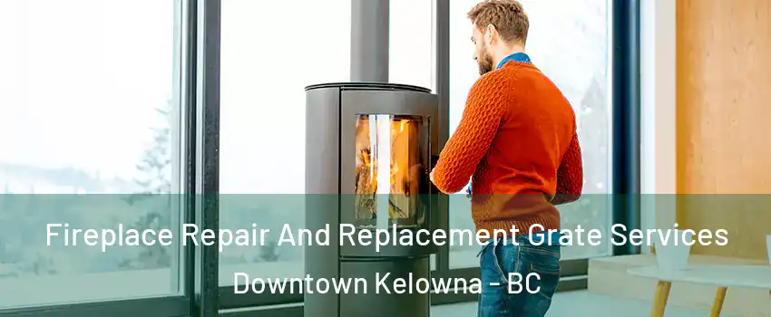  Fireplace Repair And Replacement Grate Services Downtown Kelowna - BC