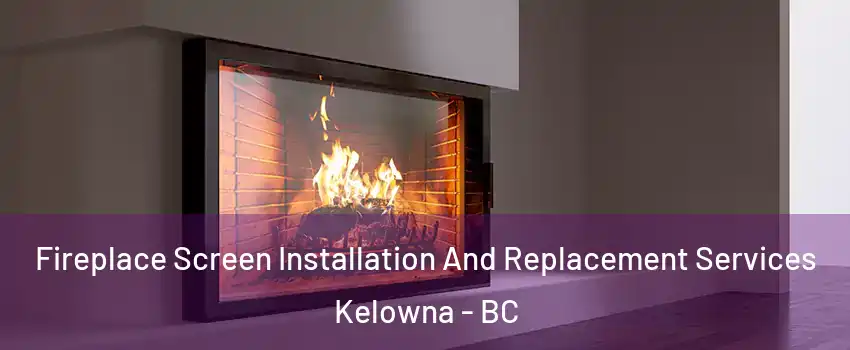 Fireplace Screen Installation And Replacement Services Kelowna - BC