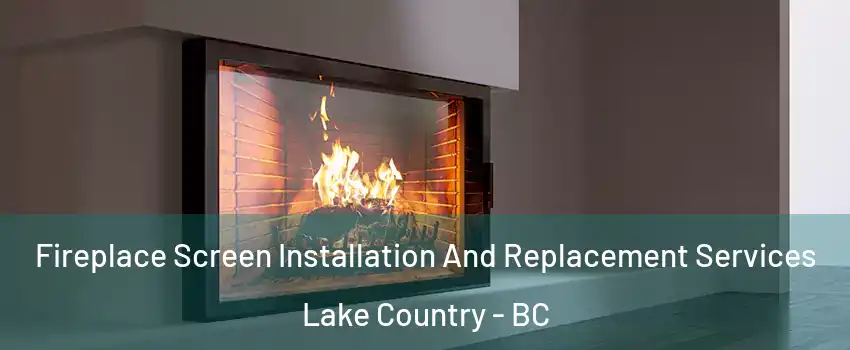 Fireplace Screen Installation And Replacement Services Lake Country - BC