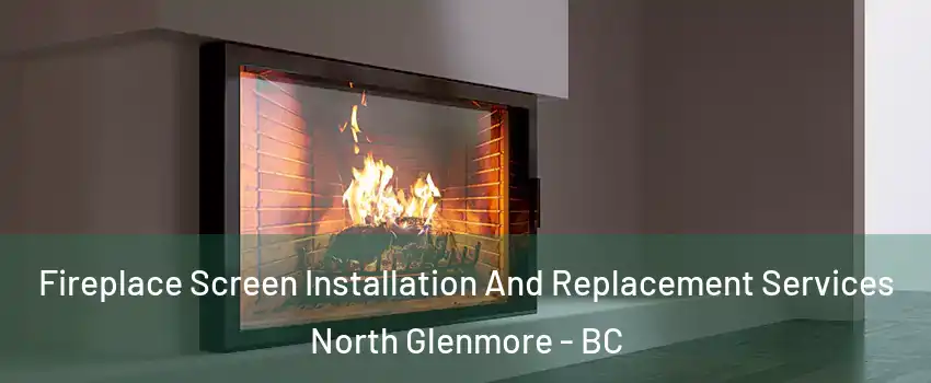 Fireplace Screen Installation And Replacement Services North Glenmore - BC