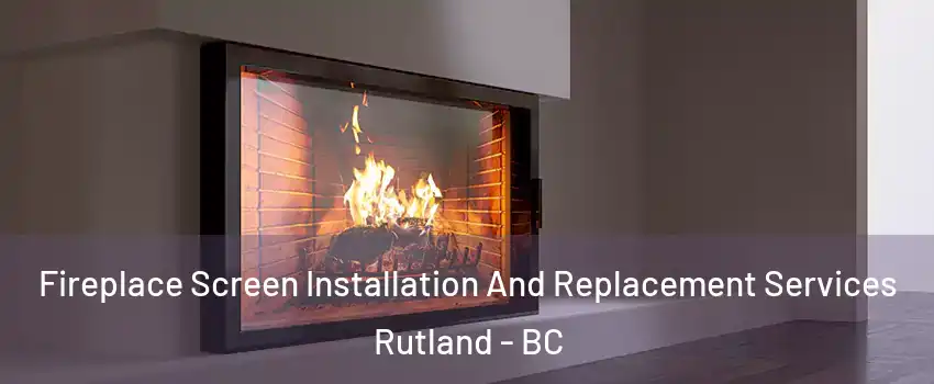 Fireplace Screen Installation And Replacement Services Rutland - BC