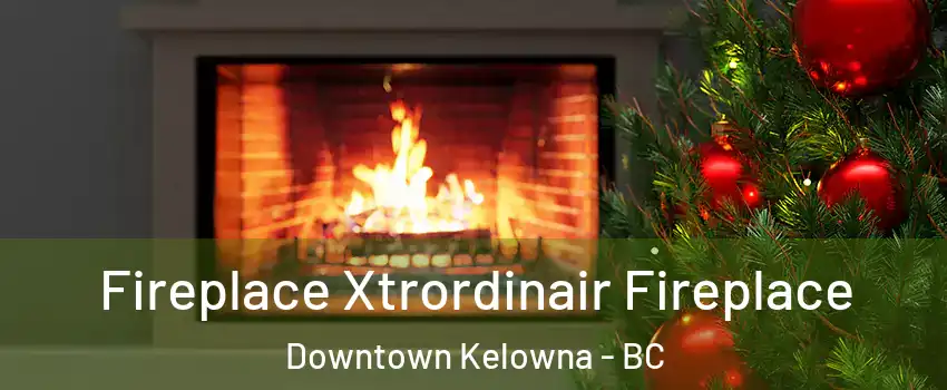 Fireplace Xtrordinair Fireplace Downtown Kelowna - BC