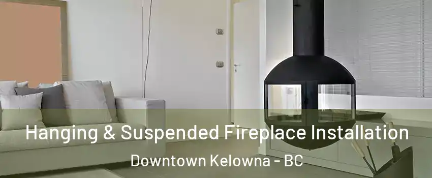 Hanging & Suspended Fireplace Installation Downtown Kelowna - BC