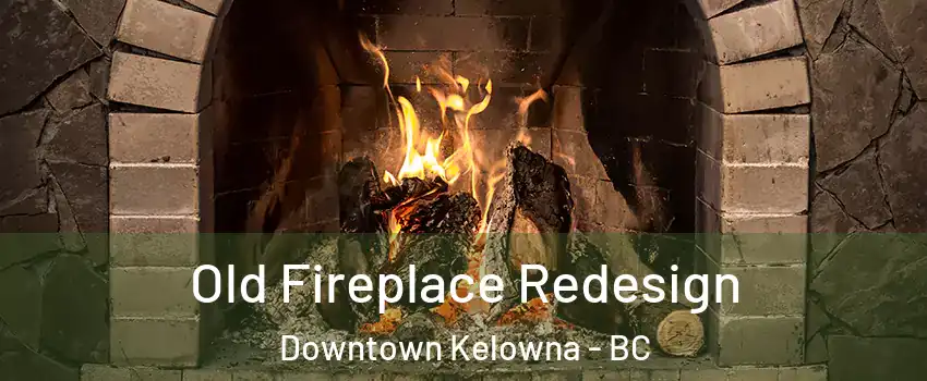  Old Fireplace Redesign Downtown Kelowna - BC