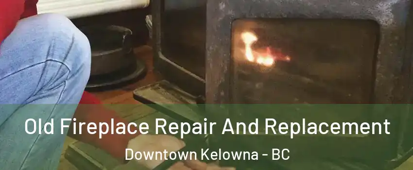 Old Fireplace Repair And Replacement Downtown Kelowna - BC