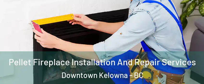  Pellet Fireplace Installation And Repair Services Downtown Kelowna - BC