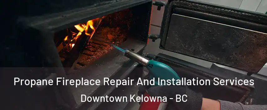 Propane Fireplace Repair And Installation Services Downtown Kelowna - BC