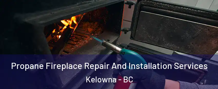 Propane Fireplace Repair And Installation Services Kelowna - BC