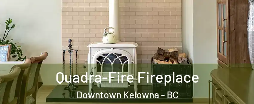  Quadra-Fire Fireplace Downtown Kelowna - BC