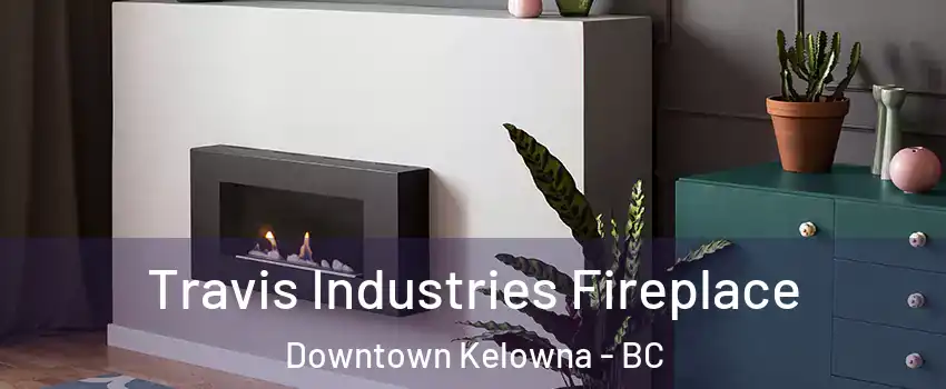 Travis Industries Fireplace Downtown Kelowna - BC