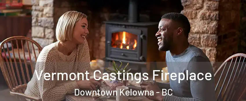  Vermont Castings Fireplace Downtown Kelowna - BC