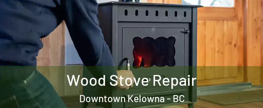  Wood Stove Repair Downtown Kelowna - BC